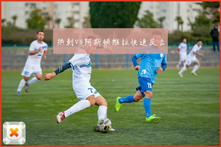 热刺vs阿斯顿维拉快速反击