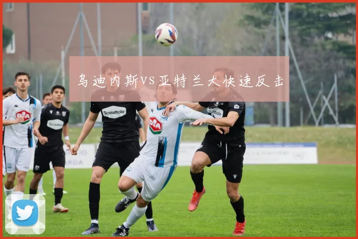乌迪内斯vs亚特兰大快速反击