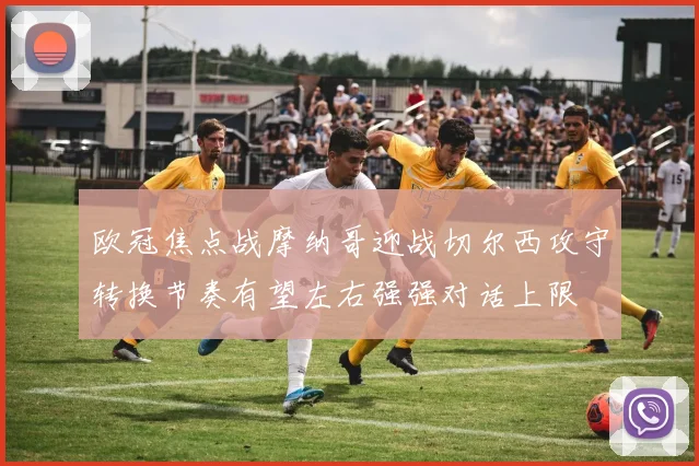 欧冠焦点战摩纳哥迎战切尔西攻守转换节奏有望左右强强对话上限
