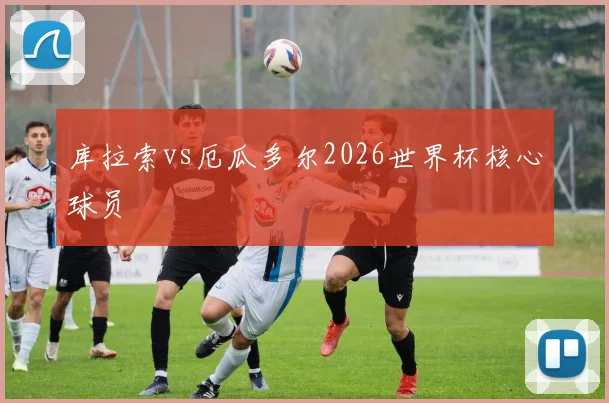 库拉索vs厄瓜多尔2026世界杯核心球员