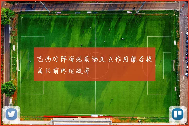 巴西对阵海地前场支点作用能否提高门前终结效率