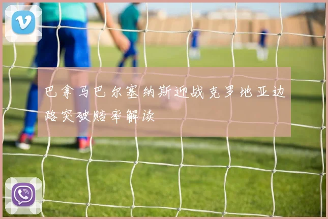 巴拿马巴尔塞纳斯迎战克罗地亚边路突破赔率解读