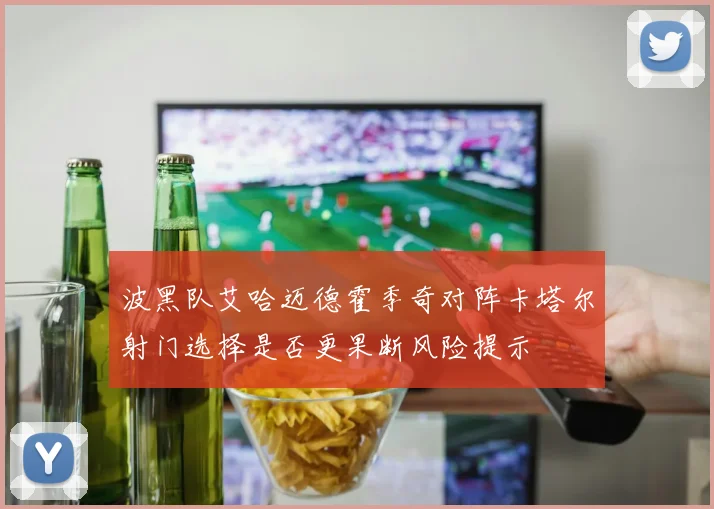 波黑队艾哈迈德霍季奇对阵卡塔尔射门选择是否更果断风险提示