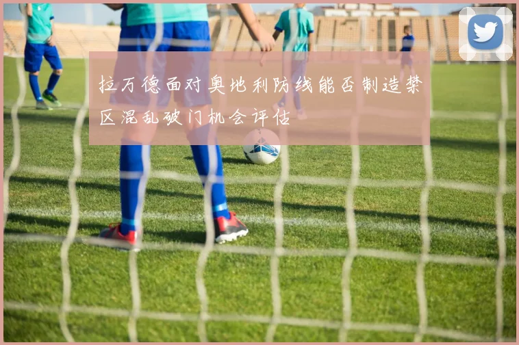 拉万德面对奥地利防线能否制造禁区混乱破门机会评估