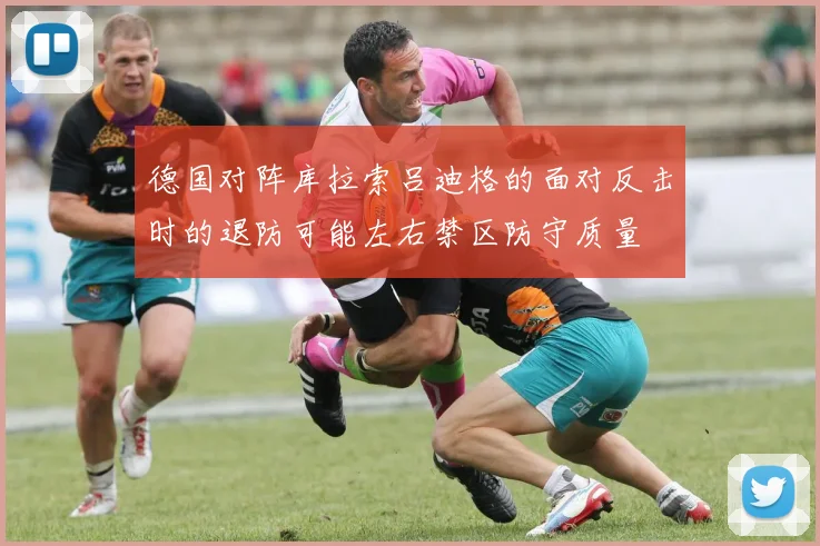 德国对阵库拉索吕迪格的面对反击时的退防可能左右禁区防守质量