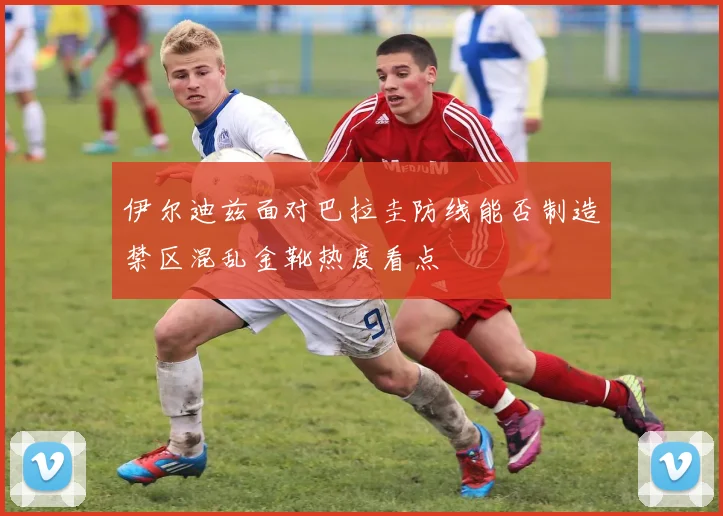 伊尔迪兹面对巴拉圭防线能否制造禁区混乱金靴热度看点