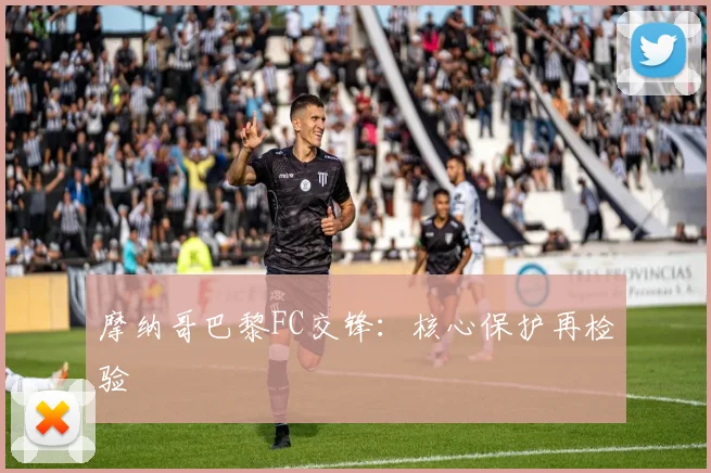 摩纳哥巴黎FC交锋：核心保护再检验