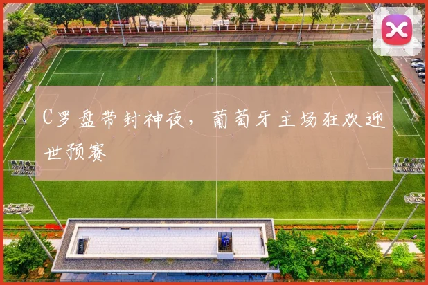C罗盘带封神夜，葡萄牙主场狂欢迎世预赛