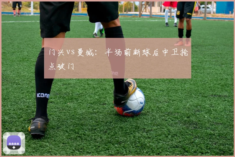 门兴vs曼城：半场前断球后中卫抢点破门
