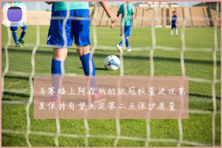 马赛碰上阿森纳的欧冠较量进攻宽度保持有望决定第二点保护质量