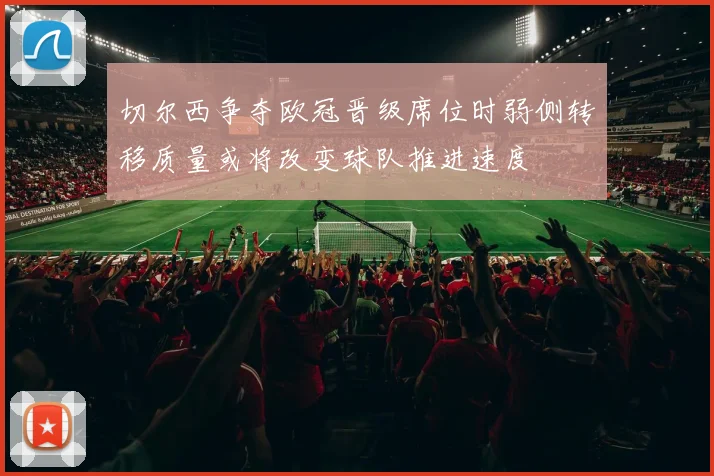 切尔西争夺欧冠晋级席位时弱侧转移质量或将改变球队推进速度