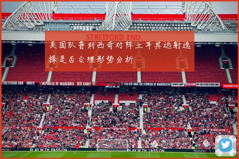 美国队普利西奇对阵土耳其远射选择是否合理形势分析