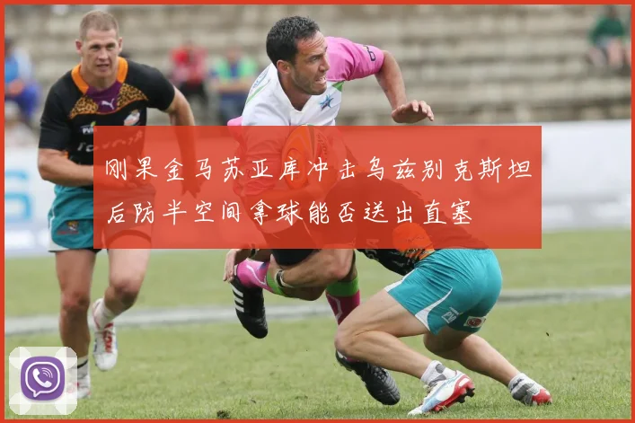 刚果金马苏亚库冲击乌兹别克斯坦后防半空间拿球能否送出直塞