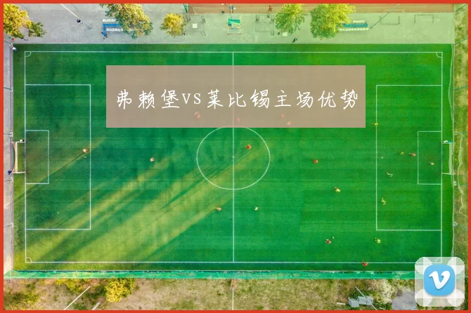 弗赖堡vs莱比锡主场优势