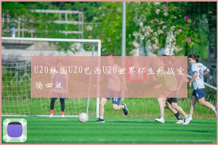 U20韩国U20巴西U20世界杯生死战全场回放