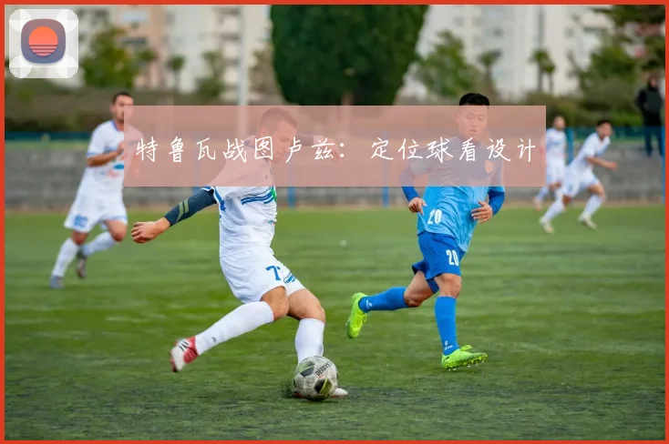 特鲁瓦战图卢兹：定位球看设计