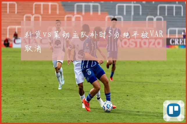 科莫vs莱切主队补时5分绝平被VAR取消